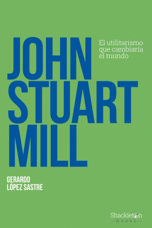 JOHN STUART MILL. EL UTILITARISMO QUE CAMBIARÍA EL MUNDO