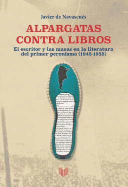 ALPARGATAS CONTRA LIBROS.EL ESCRITOR Y LA MASA EN LA LITERATURA DEL PRIMER PERONISMO (1945-1955)