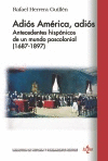 ADIÓS AMÉRICA, ADIÓS. ANTECEDENTES HISPÁNICOS DE UN MUNDO POSCOLONIAL (1687-1897)