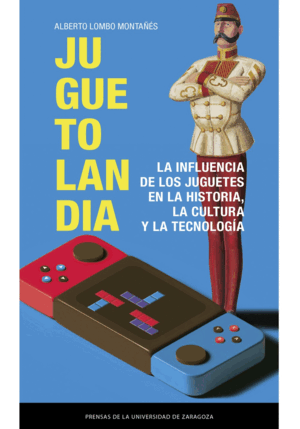 JUGUETOLANDIA. LA INFLUENCIA DE LOS JUGUETES EN LA HISTORIA, LA CULTURA Y LA TEC